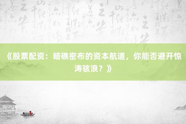 《股票配资：暗礁密布的资本航道，你能否避开惊涛骇浪？》
