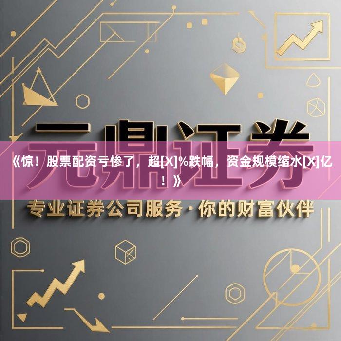 《惊！股票配资亏惨了，超[X]%跌幅，资金规模缩水[X]亿！》
