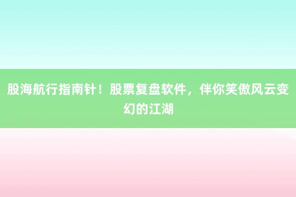 股海航行指南针！股票复盘软件，伴你笑傲风云变幻的江湖