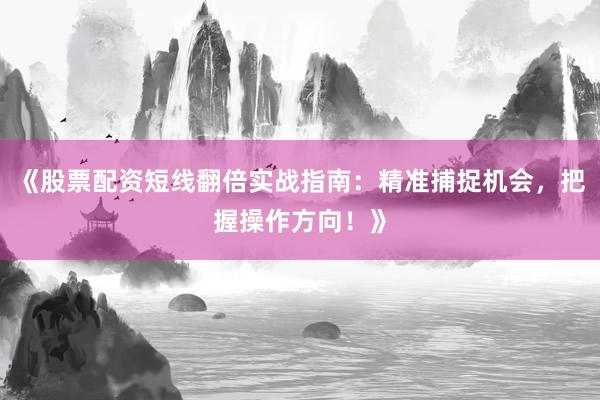 《股票配资短线翻倍实战指南：精准捕捉机会，把握操作方向！》