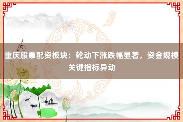 重庆股票配资板块：轮动下涨跌幅显著，资金规模关键指标异动