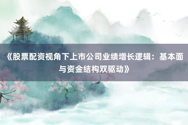 《股票配资视角下上市公司业绩增长逻辑：基本面与资金结构双驱动》