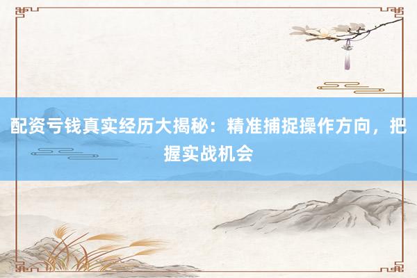 配资亏钱真实经历大揭秘：精准捕捉操作方向，把握实战机会