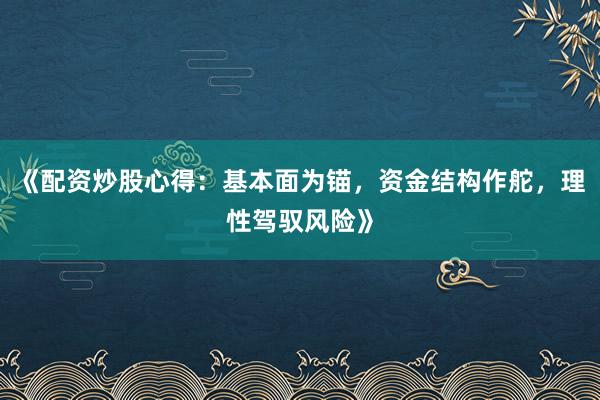 《配资炒股心得：基本面为锚，资金结构作舵，理性驾驭风险》