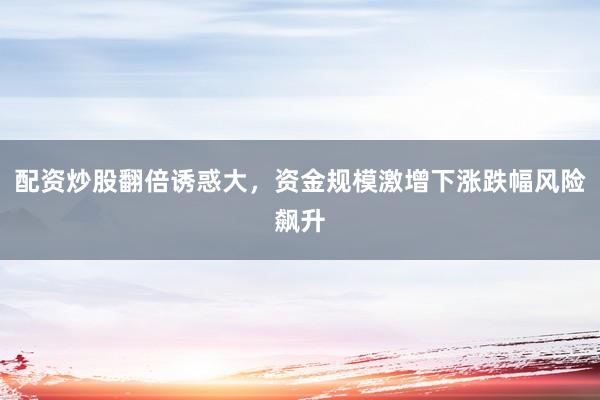 配资炒股翻倍诱惑大，资金规模激增下涨跌幅风险飙升