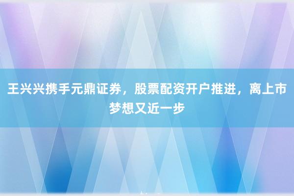 王兴兴携手元鼎证券，股票配资开户推进，<a href=