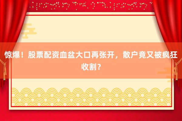 惊爆！股票配资血盆大口再张开，散户竟又被疯狂收割？
