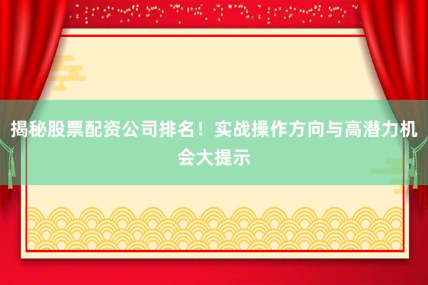 揭秘股票配资公司排名！实战操作方向与高潜力机会大提示