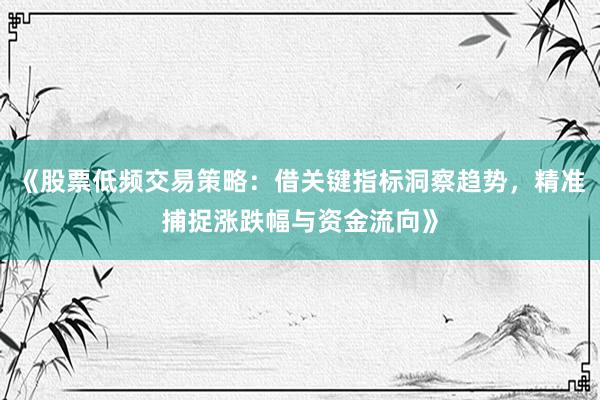 《股票低频交易策略：借关键指标洞察趋势，精准捕捉涨跌幅与资金流向》