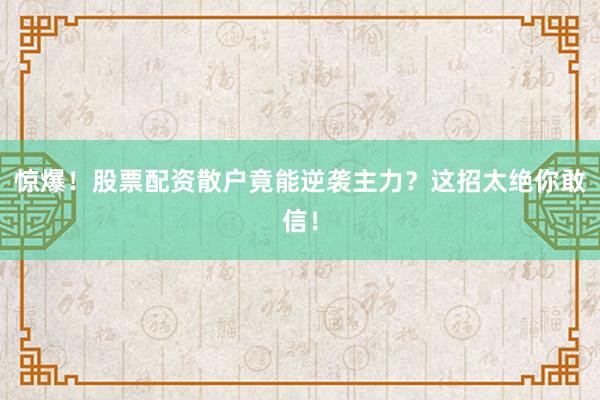 惊爆！股票配资散户竟能逆袭主力？这招太绝你敢信！
