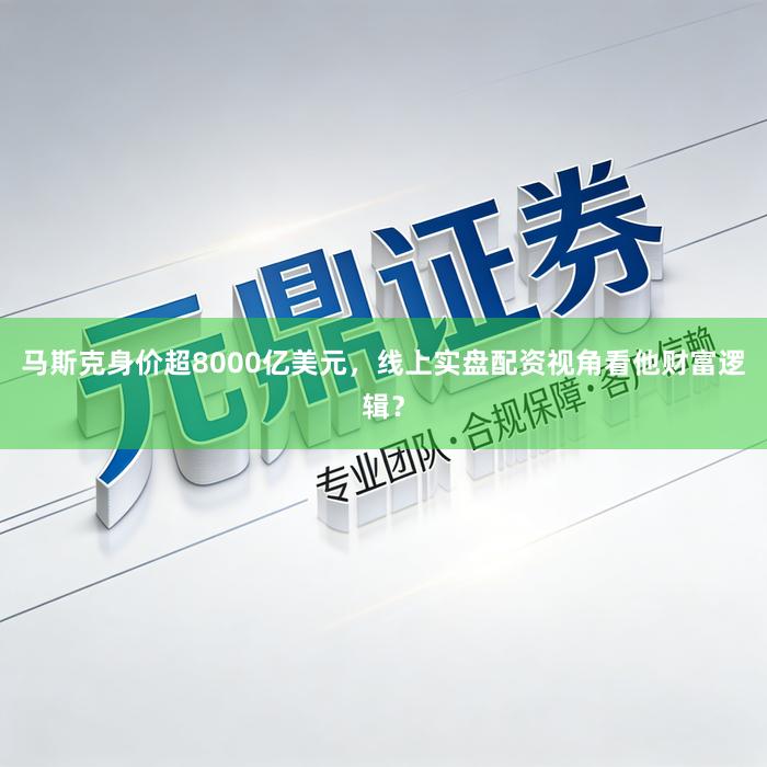 马斯克身价超8000亿美元，线上实盘配资视角看他财富逻辑？