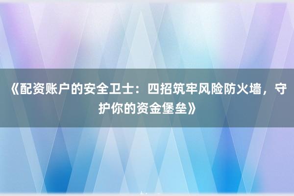 《配资账户的安全卫士：四招筑牢风险防火墙，守护你的资金堡垒》