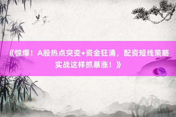 《惊爆！A股热点突变+资金狂涌，配资短线策略实战这样抓暴涨！》