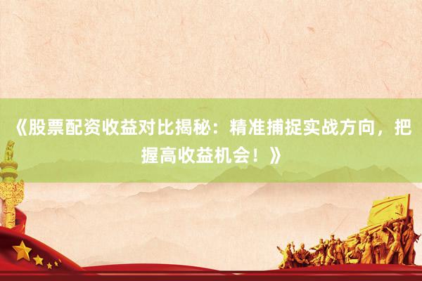 《股票配资收益对比揭秘：精准捕捉实战方向，把握高收益机会！》