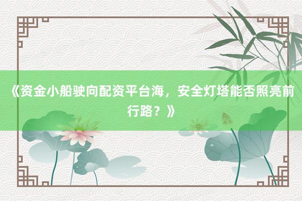 《资金小船驶向配资平台海，安全灯塔能否照亮前行路？》