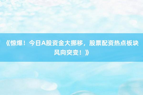 《惊爆！今日A股资金大挪移，股票配资热点板块风向突变！》