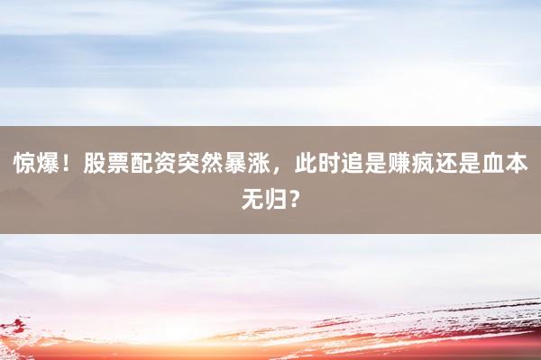 惊爆！股票配资突然暴涨，此时追是赚疯还是血本无归？