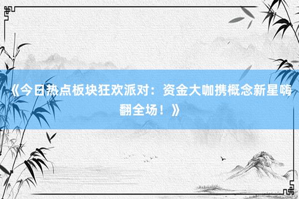 《今日热点板块狂欢派对：资金大咖携概念新星嗨翻全场！》