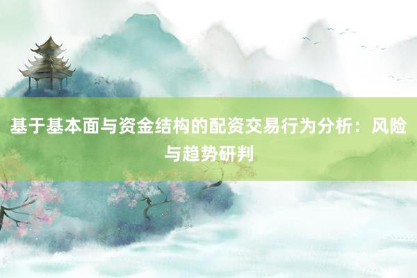 基于基本面与资金结构的配资交易行为分析：风险与趋势研判