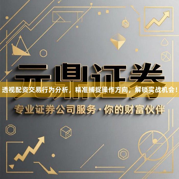 透视配资交易行为分析，精准捕捉操作方向，解锁实战机会！