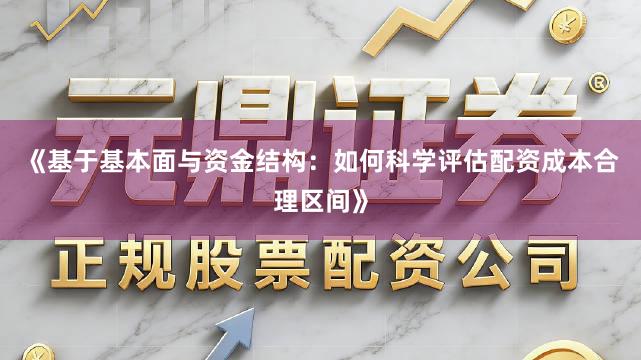 《基于基本面与资金结构：如何科学评估配资成本合理区间》