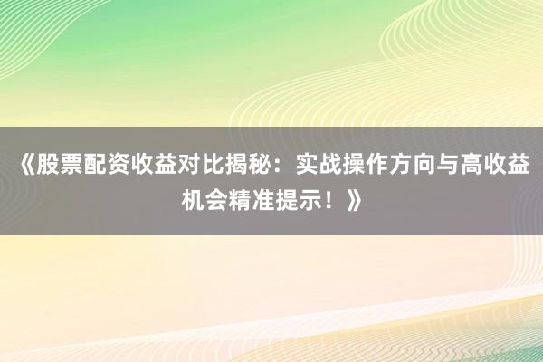 《股票配资收益对比揭秘：实战操作方向与高收益机会精准提示！》