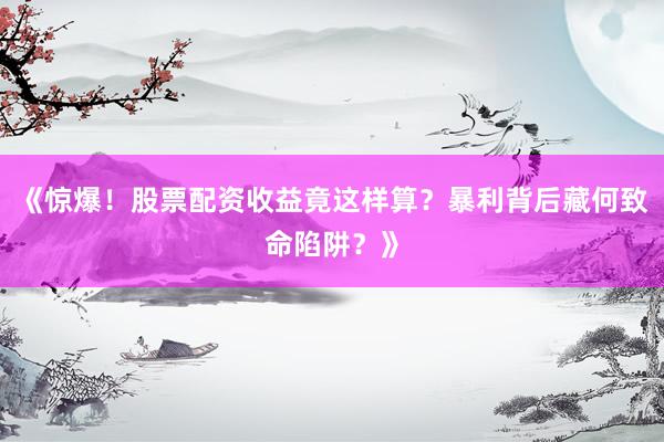 《惊爆！股票配资收益竟这样算？暴利背后藏何致命陷阱？》