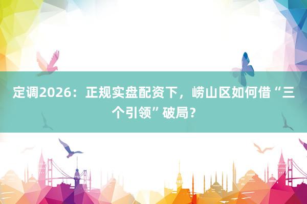 定调2026：正规实盘配资下，崂山区如何借“三个引领”破局？