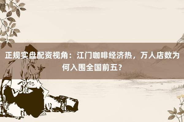 正规实盘配资视角：江门咖啡经济热，万人店数为何入围全国前五？