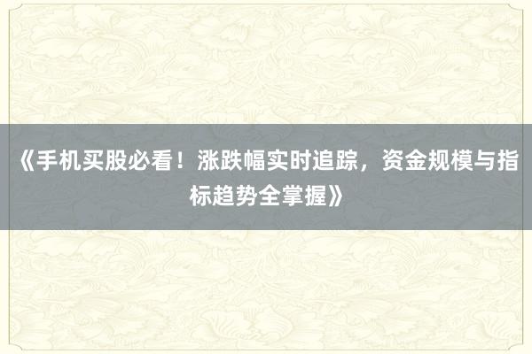 《手机买股必看！涨跌幅实时追踪，资金规模与指标趋势全掌握》
