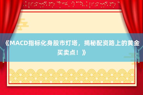 《MACD指标化身股市灯塔，揭秘配资路上的黄金买卖点！》
