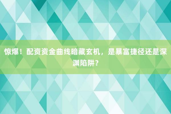惊爆！配资资金曲线暗藏玄机，是暴富捷径还是深渊陷阱？