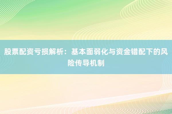 股票配资亏损解析：基本面弱化与资金错配下的风险传导机制