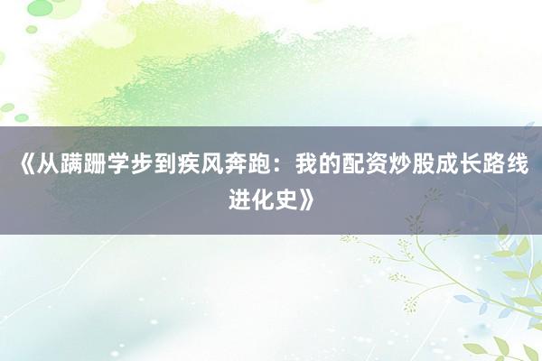 《从蹒跚学步到疾风奔跑：我的配资炒股成长路线进化史》
