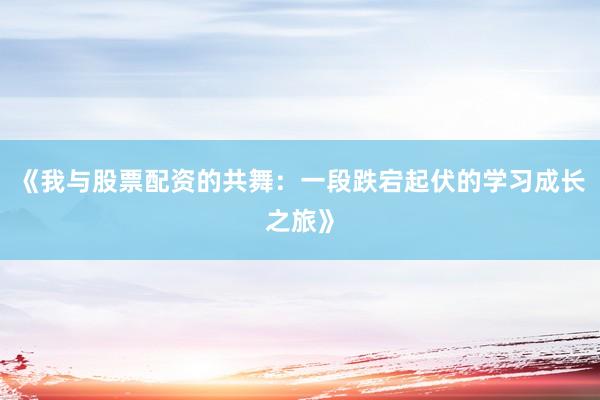 《我与股票配资的共舞：一段跌宕起伏的学习成长之旅》