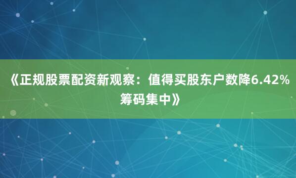 《正规股票配资新观察：值得买股东户数降6.42% 筹码集中》