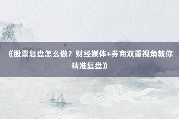 《股票复盘怎么做？财经媒体+券商双重视角教你精准复盘》