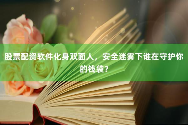 股票配资软件化身双面人，安全迷雾下谁在守护你的钱袋？