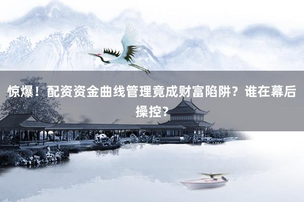 惊爆！配资资金曲线管理竟成财富陷阱？谁在幕后操控？