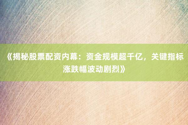 《揭秘股票配资内幕：资金规模超千亿，关键指标涨跌幅波动剧烈》