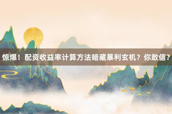 惊爆！配资收益率计算方法暗藏暴利玄机？你敢信？