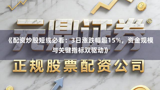 《配资炒股短线必看：3日涨跌幅超15%，资金规模与关键指标双驱动》