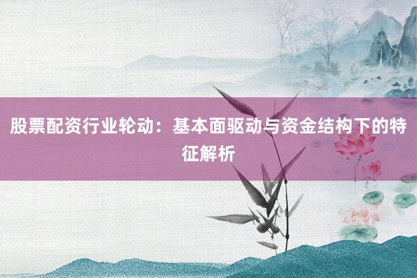 股票配资行业轮动：基本面驱动与资金结构下的特征解析