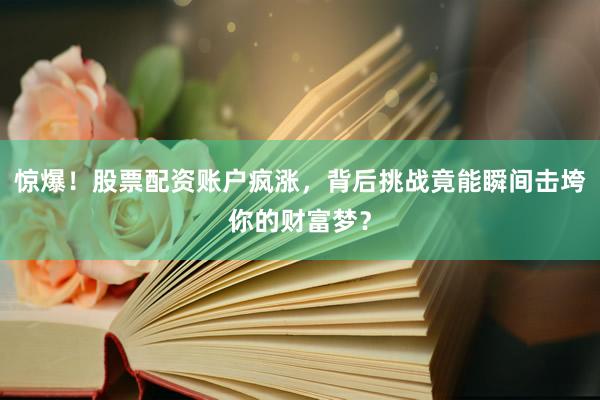 惊爆！股票配资账户疯涨，背后挑战竟能瞬间击垮你的财富梦？