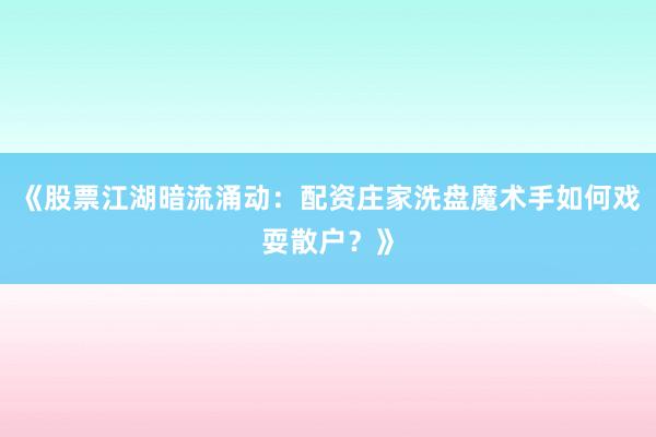 《股票江湖暗流涌动：配资庄家洗盘魔术手如何戏耍散户？》