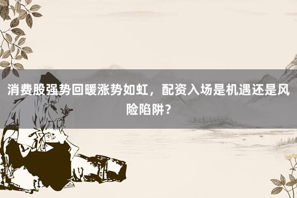 消费股强势回暖涨势如虹，配资入场是机遇还是风险陷阱？