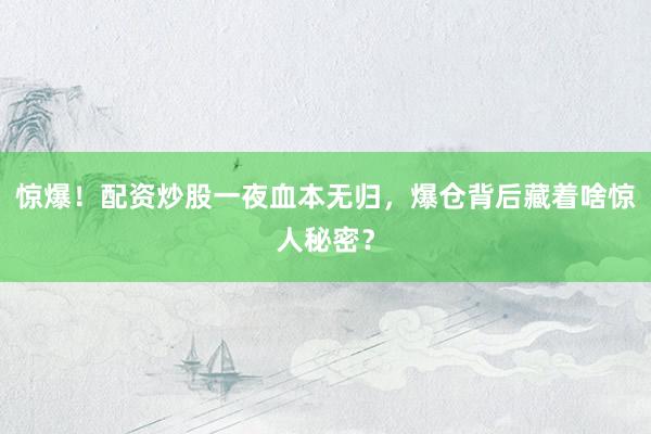 惊爆！配资炒股一夜血本无归，爆仓背后藏着啥惊人秘密？