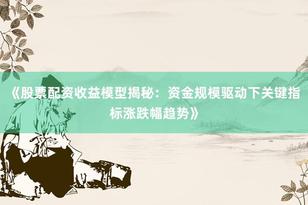 《股票配资收益模型揭秘：资金规模驱动下关键指标涨跌幅趋势》