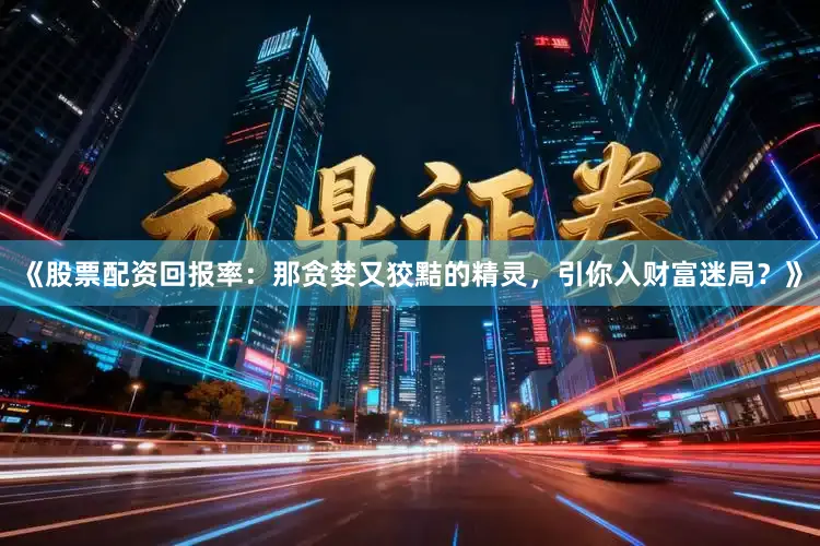 《股票配资回报率：那贪婪又狡黠的精灵，引你入财富迷局？》