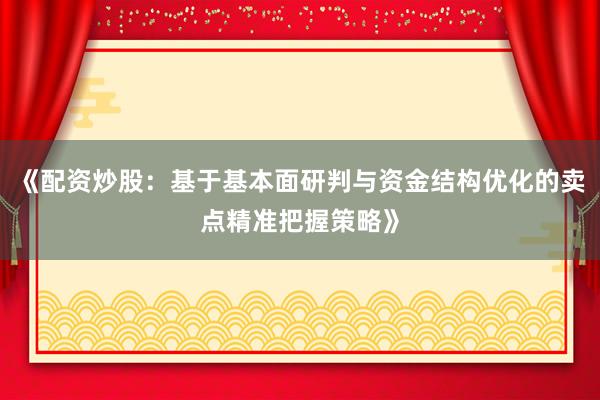 《配资炒股：基于基本面研判与资金结构优化的卖点精准把握策略》
